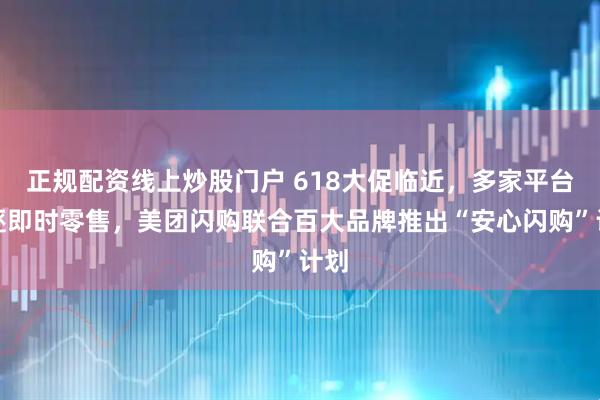 正规配资线上炒股门户 618大促临近，多家平台竞逐即时零售，美团闪购联合百大品牌推出“安心闪购”计划