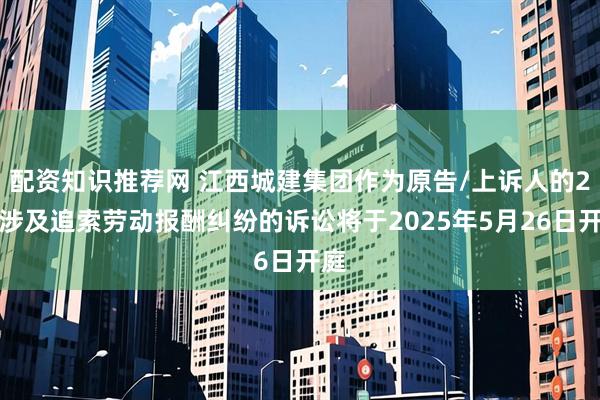 配资知识推荐网 江西城建集团作为原告/上诉人的2起涉及追索劳动报酬纠纷的诉讼将于2025年5月26日开庭