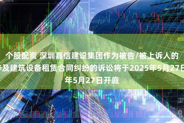 个股配资 深圳嘉信建设集团作为被告/被上诉人的1起涉及建筑设备租赁合同纠纷的诉讼将于2025年5月27日开庭