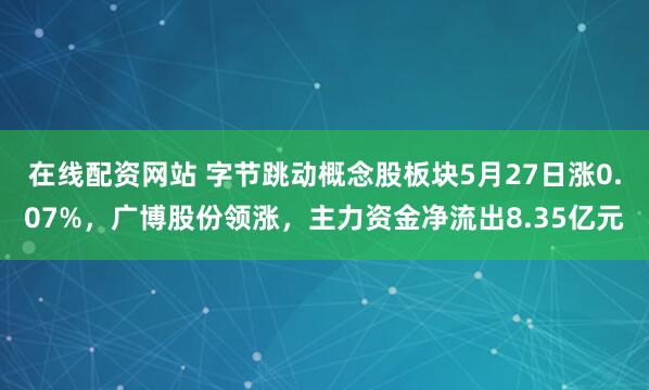 在线配资网站 字节跳动概念股板块5月27日涨0.07%，广博股份领涨，主力资金净流出8.35亿元