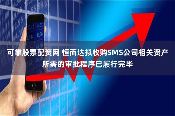 可靠股票配资网 恒而达拟收购SMS公司相关资产所需的审批程序已履行完毕