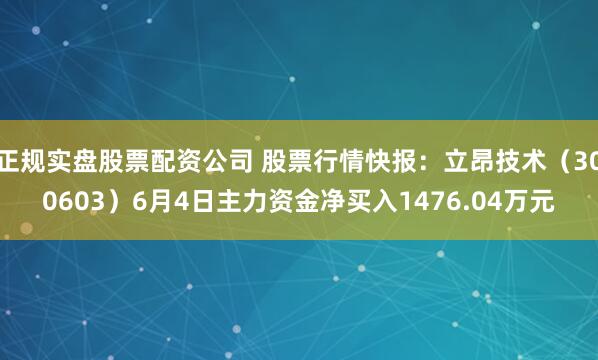正规实盘股票配资公司 股票行情快报：立昂技术（300603）6月4日主力资金净买入1476.04万元