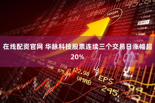 在线配资官网 华脉科技股票连续三个交易日涨幅超20%