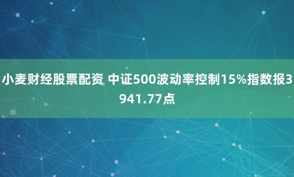小麦财经股票配资 中证500波动率控制15%指数报3941.77点
