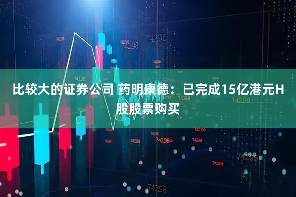 比较大的证券公司 药明康德：已完成15亿港元H股股票购买