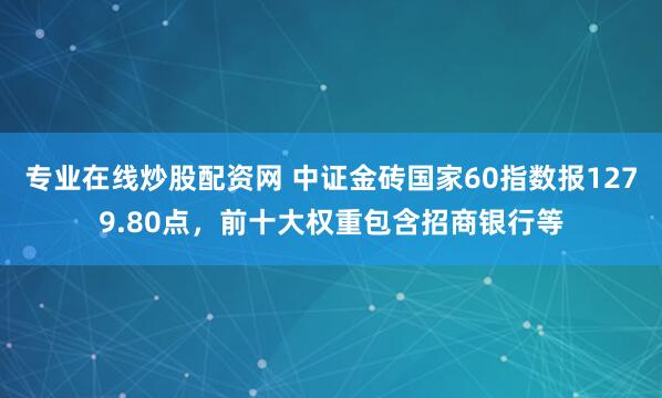 专业在线炒股配资网 中证金砖国家60指数报1279.80点，前十大权重包含招商银行等