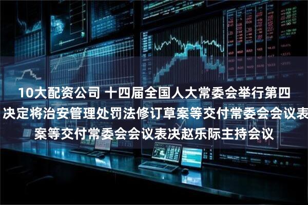10大配资公司 十四届全国人大常委会举行第四十七次委员长会议 决定将治安管理处罚法修订草案等交付常委会会议表决赵乐际主持会议