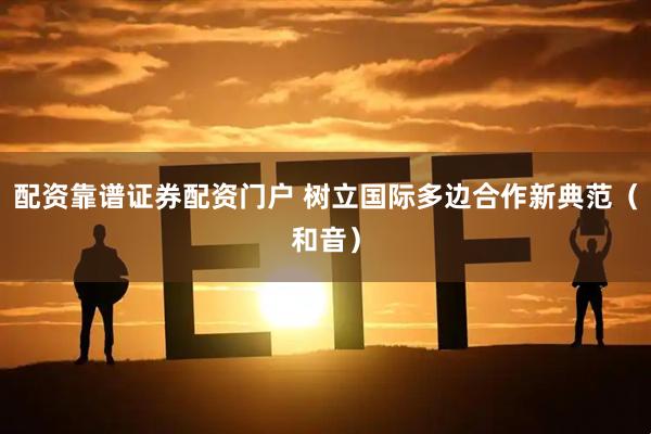 配资靠谱证券配资门户 树立国际多边合作新典范（和音）