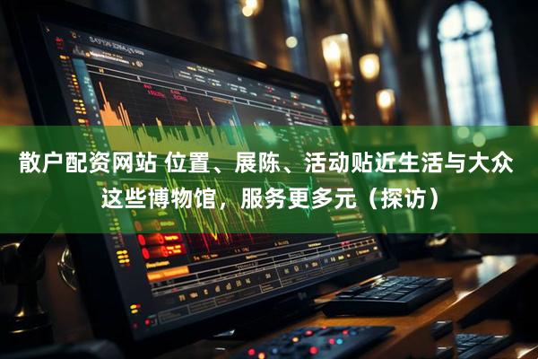 散户配资网站 位置、展陈、活动贴近生活与大众 这些博物馆，服务更多元（探访）