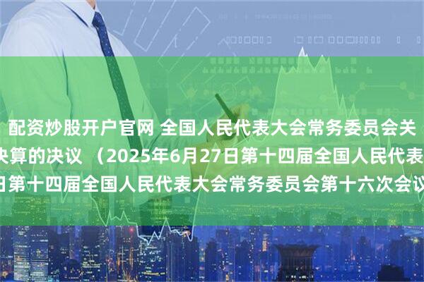 配资炒股开户官网 全国人民代表大会常务委员会关于批准2024年中央决算的决议 （2025年6月27日第十四届全国人民代表大会常务委员会第十六次会议通过）