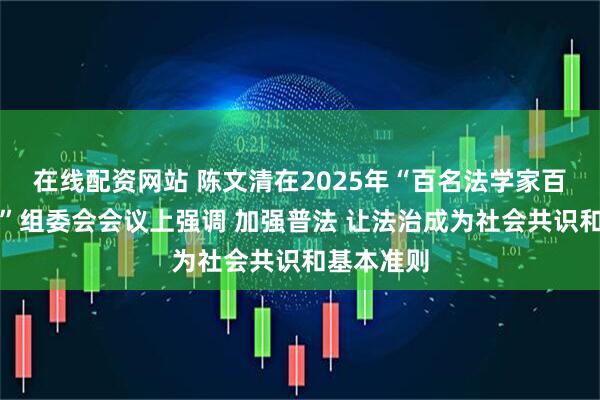 在线配资网站 陈文清在2025年“百名法学家百场报告会”组委会会议上强调 加强普法 让法治成为社会共识和基本准则
