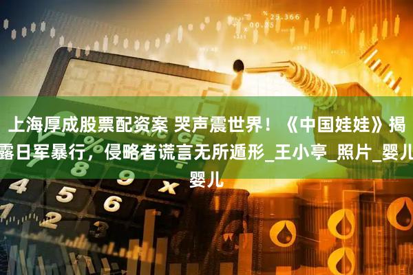 上海厚成股票配资案 哭声震世界！《中国娃娃》揭露日军暴行，侵略者谎言无所遁形_王小亭_照片_婴儿