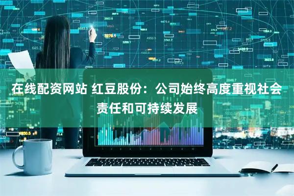 在线配资网站 红豆股份：公司始终高度重视社会责任和可持续发展